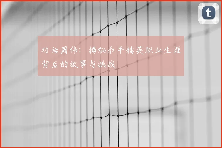 对话周伟：揭秘和平精英职业生涯背后的故事与挑战