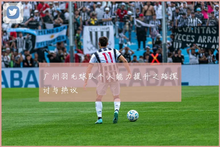 广州羽毛球队个人能力提升之路探讨与热议