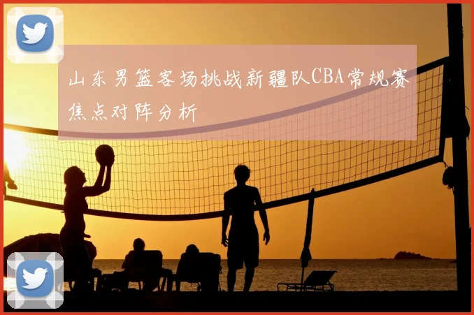 山东男篮客场挑战新疆队CBA常规赛焦点对阵分析