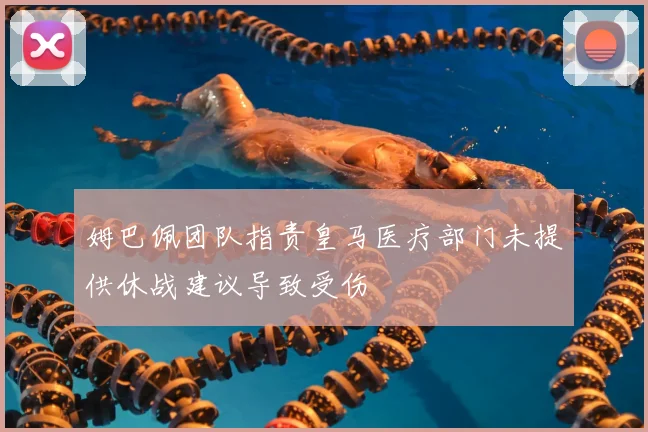 姆巴佩团队指责皇马医疗部门未提供休战建议导致受伤
