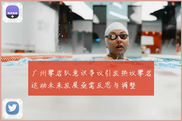 广州攀岩队意识争议引发热议攀岩运动未来发展亟需反思与调整